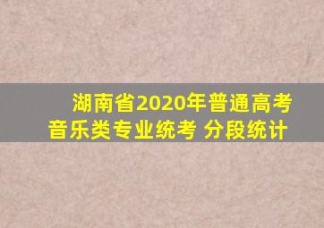 湖南省2020年普通高考音乐类专业统考 分段统计